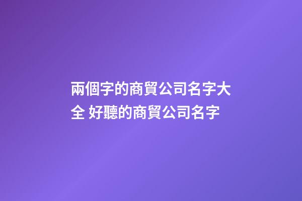 兩個字的商貿公司名字大全 好聽的商貿公司名字-第1張-公司起名-玄機派